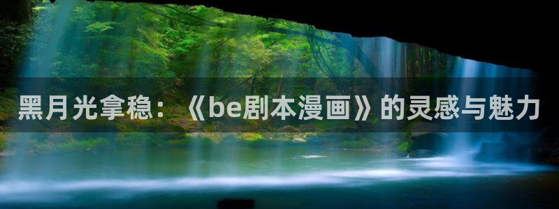 贝勒漫画-分类：黑月光拿稳：《be剧本漫画》的灵感与魅力