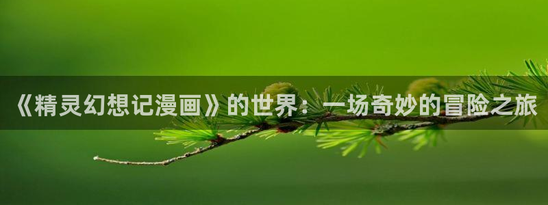 贝勒漫画boylove免费阅读：《精灵幻想记漫画》的世界：一场奇妙的冒险之旅