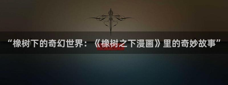 书呆子计划贝勒漫画：“橡树下的奇幻世界：《橡树之下漫画》里的奇妙故事”